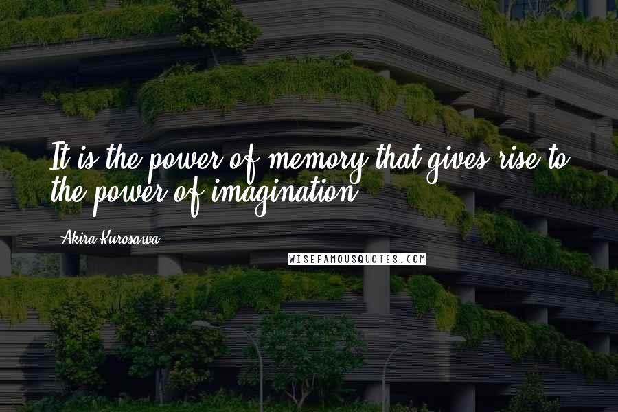 Akira Kurosawa Quotes: It is the power of memory that gives rise to the power of imagination.