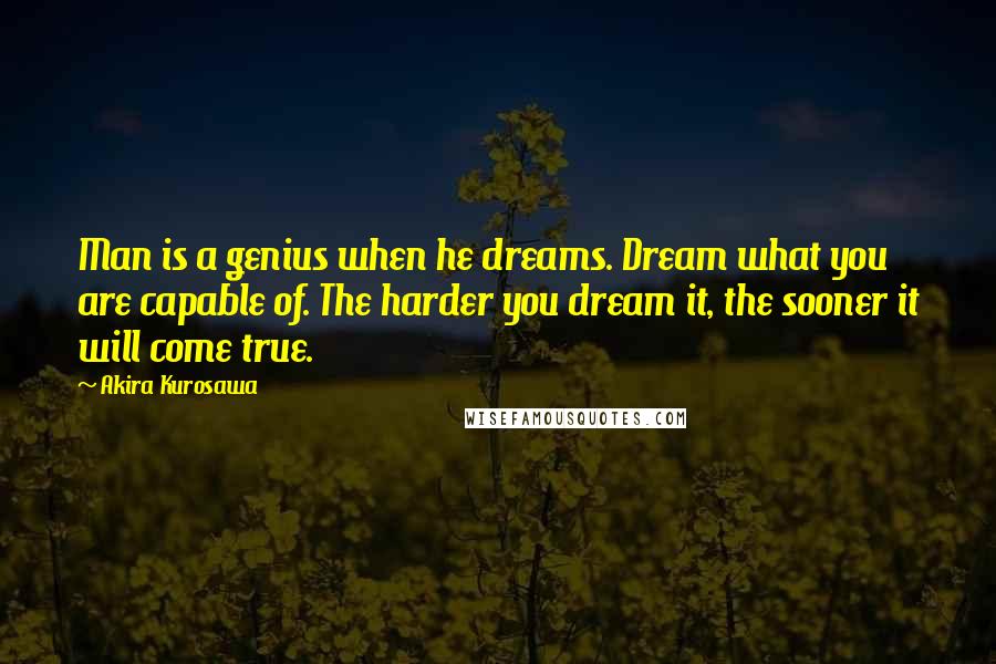 Akira Kurosawa Quotes: Man is a genius when he dreams. Dream what you are capable of. The harder you dream it, the sooner it will come true.