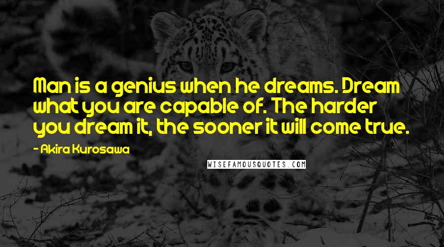Akira Kurosawa Quotes: Man is a genius when he dreams. Dream what you are capable of. The harder you dream it, the sooner it will come true.