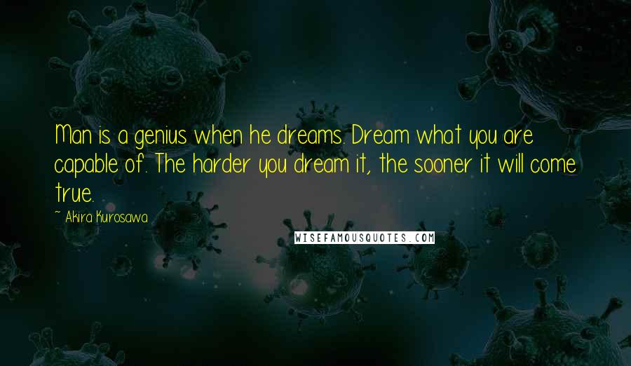 Akira Kurosawa Quotes: Man is a genius when he dreams. Dream what you are capable of. The harder you dream it, the sooner it will come true.