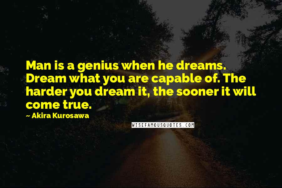 Akira Kurosawa Quotes: Man is a genius when he dreams. Dream what you are capable of. The harder you dream it, the sooner it will come true.