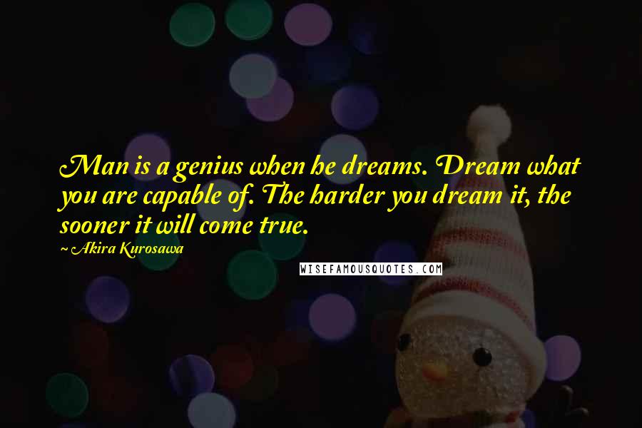 Akira Kurosawa Quotes: Man is a genius when he dreams. Dream what you are capable of. The harder you dream it, the sooner it will come true.