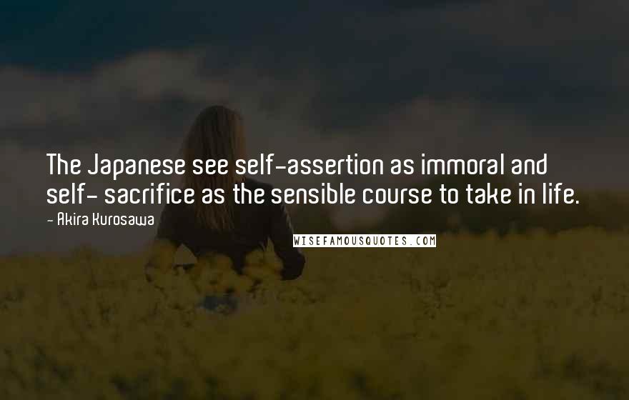 Akira Kurosawa Quotes: The Japanese see self-assertion as immoral and self- sacrifice as the sensible course to take in life.