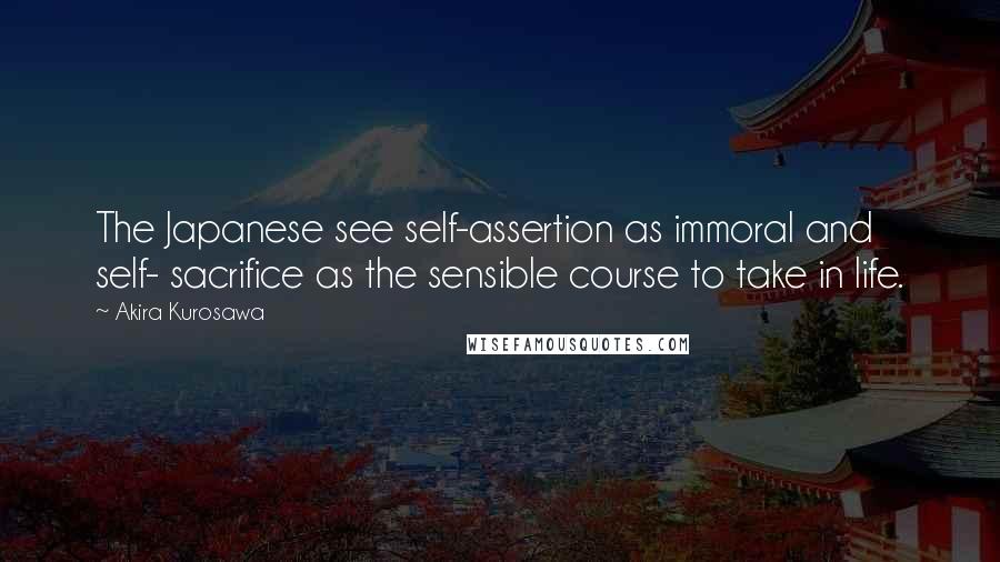 Akira Kurosawa Quotes: The Japanese see self-assertion as immoral and self- sacrifice as the sensible course to take in life.