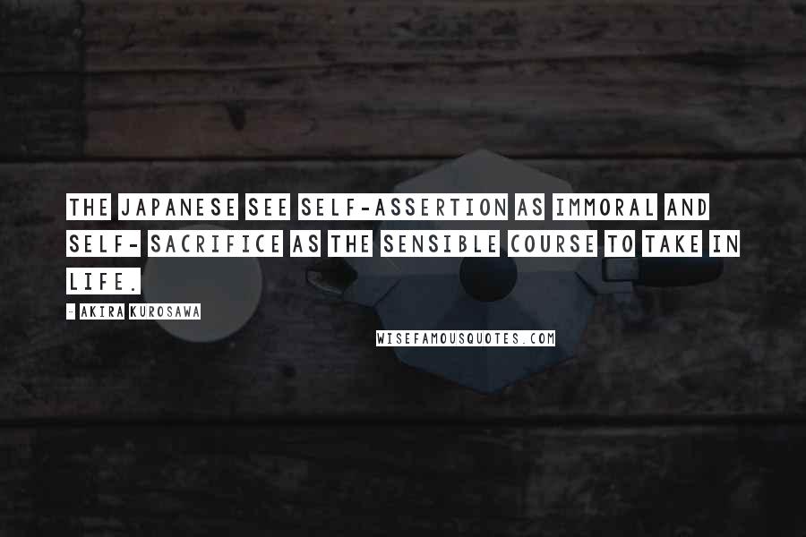 Akira Kurosawa Quotes: The Japanese see self-assertion as immoral and self- sacrifice as the sensible course to take in life.