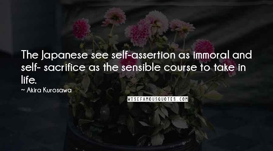 Akira Kurosawa Quotes: The Japanese see self-assertion as immoral and self- sacrifice as the sensible course to take in life.