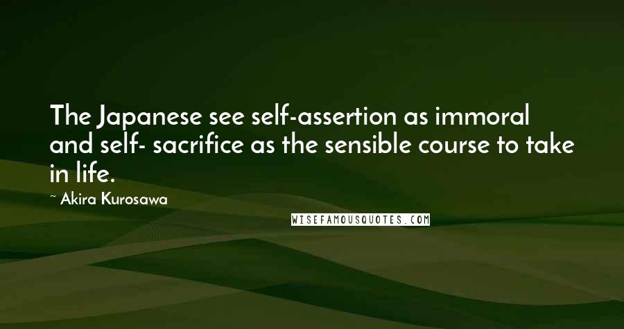 Akira Kurosawa Quotes: The Japanese see self-assertion as immoral and self- sacrifice as the sensible course to take in life.