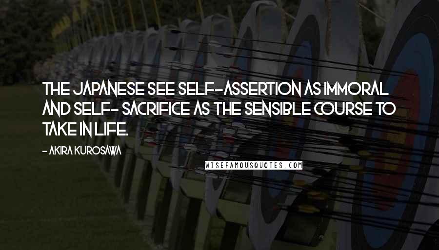 Akira Kurosawa Quotes: The Japanese see self-assertion as immoral and self- sacrifice as the sensible course to take in life.