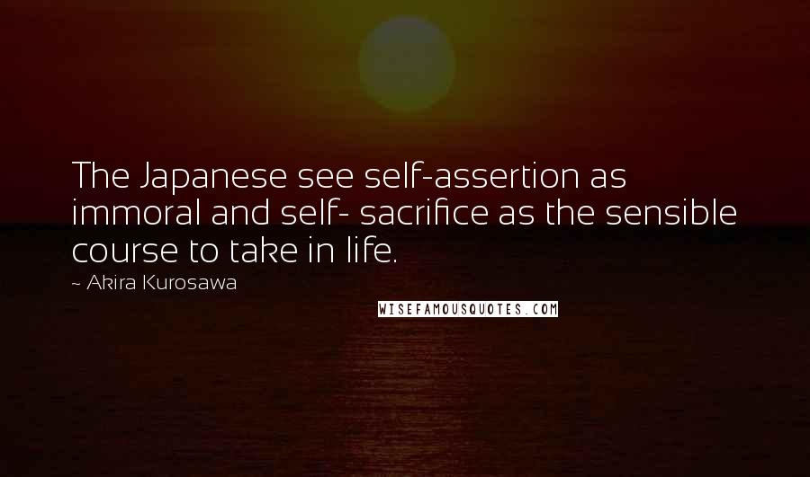 Akira Kurosawa Quotes: The Japanese see self-assertion as immoral and self- sacrifice as the sensible course to take in life.