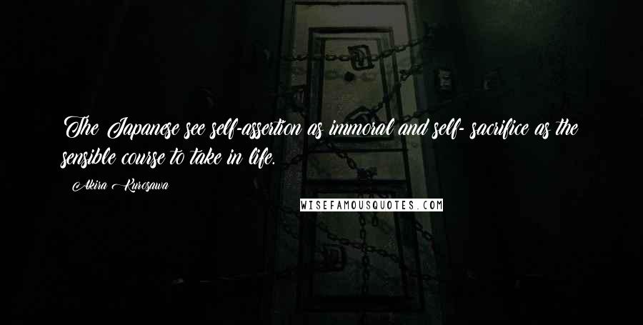 Akira Kurosawa Quotes: The Japanese see self-assertion as immoral and self- sacrifice as the sensible course to take in life.