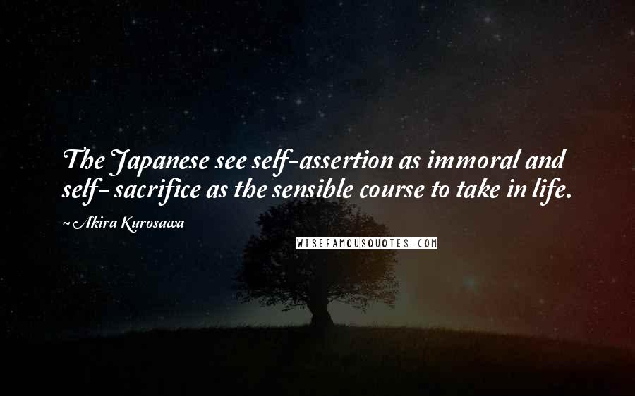 Akira Kurosawa Quotes: The Japanese see self-assertion as immoral and self- sacrifice as the sensible course to take in life.