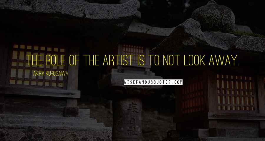 Akira Kurosawa Quotes: The role of the artist is to not look away.