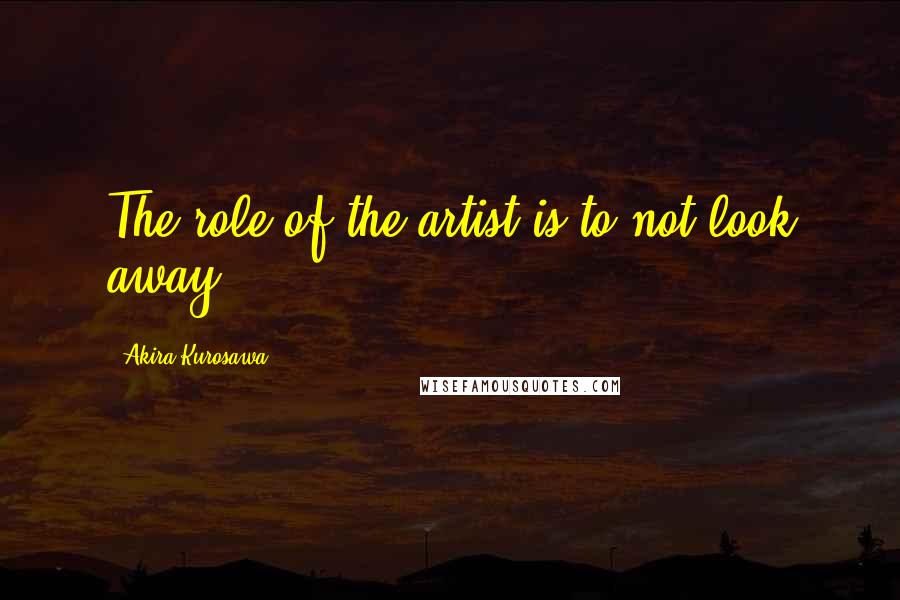 Akira Kurosawa Quotes: The role of the artist is to not look away.