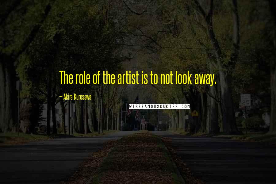 Akira Kurosawa Quotes: The role of the artist is to not look away.