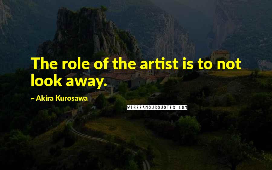 Akira Kurosawa Quotes: The role of the artist is to not look away.