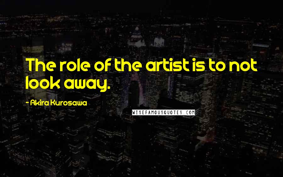 Akira Kurosawa Quotes: The role of the artist is to not look away.