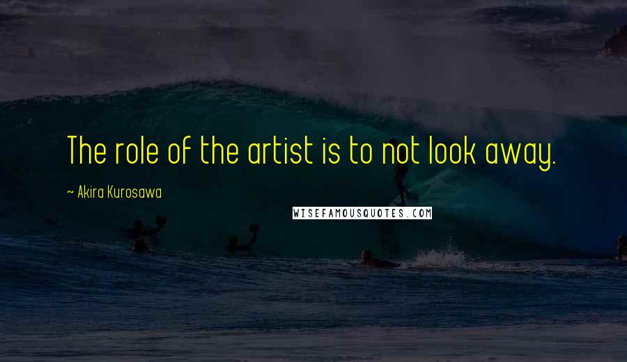 Akira Kurosawa Quotes: The role of the artist is to not look away.
