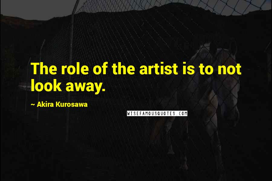 Akira Kurosawa Quotes: The role of the artist is to not look away.