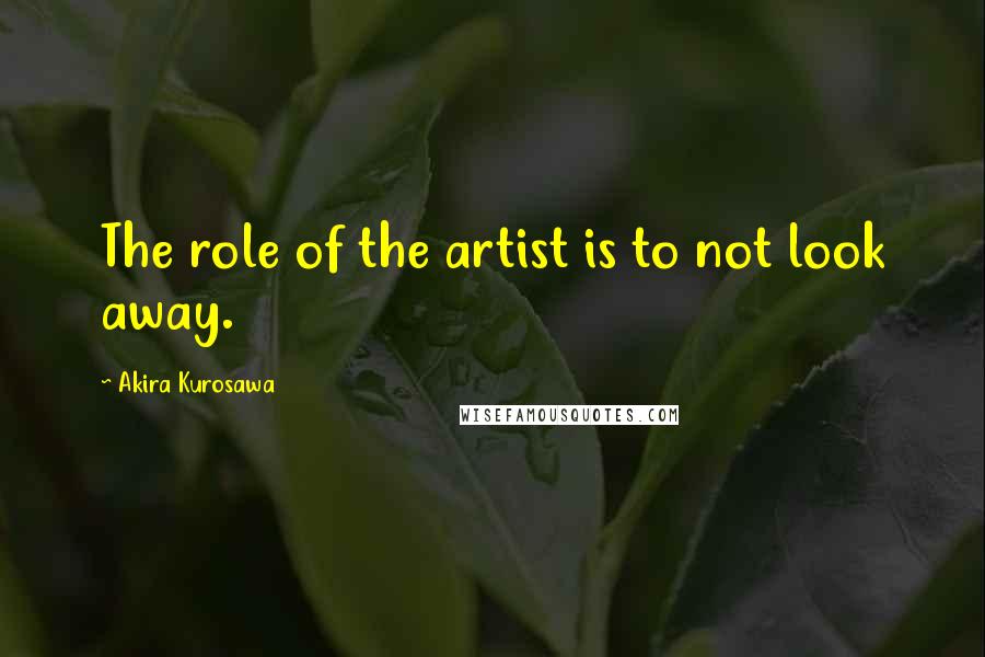 Akira Kurosawa Quotes: The role of the artist is to not look away.