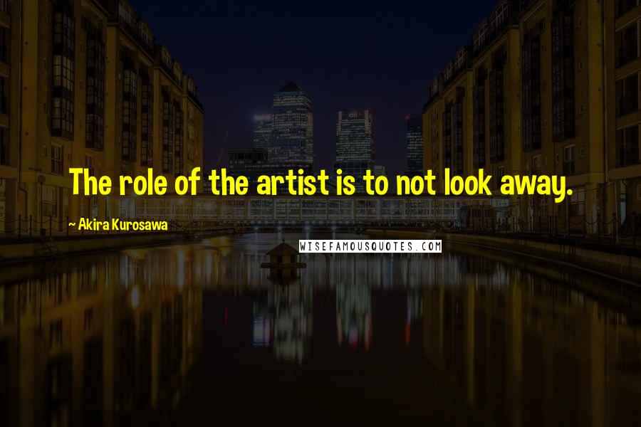 Akira Kurosawa Quotes: The role of the artist is to not look away.