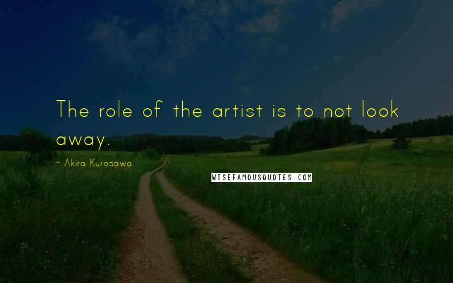 Akira Kurosawa Quotes: The role of the artist is to not look away.