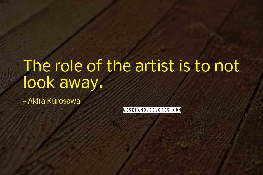 Akira Kurosawa Quotes: The role of the artist is to not look away.