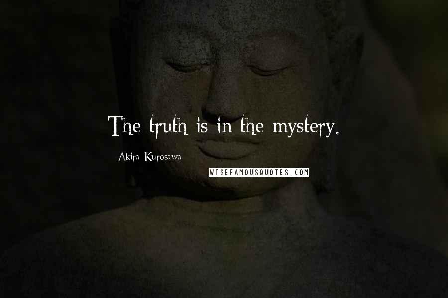 Akira Kurosawa Quotes: The truth is in the mystery.