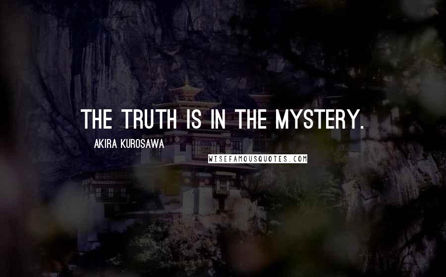 Akira Kurosawa Quotes: The truth is in the mystery.