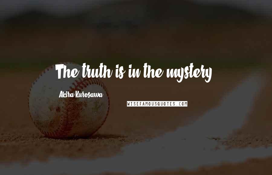 Akira Kurosawa Quotes: The truth is in the mystery.