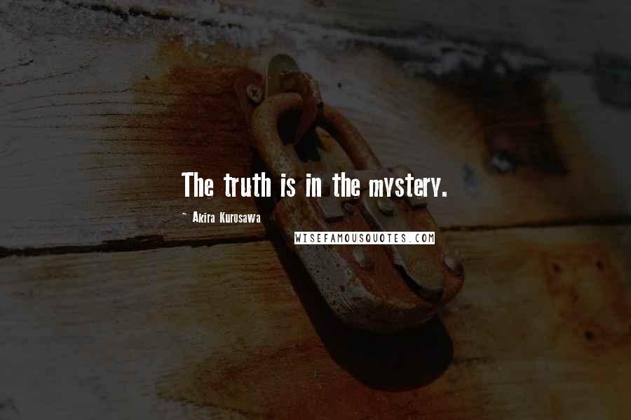 Akira Kurosawa Quotes: The truth is in the mystery.