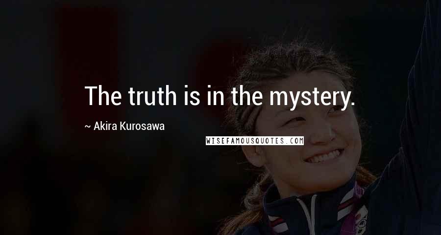 Akira Kurosawa Quotes: The truth is in the mystery.