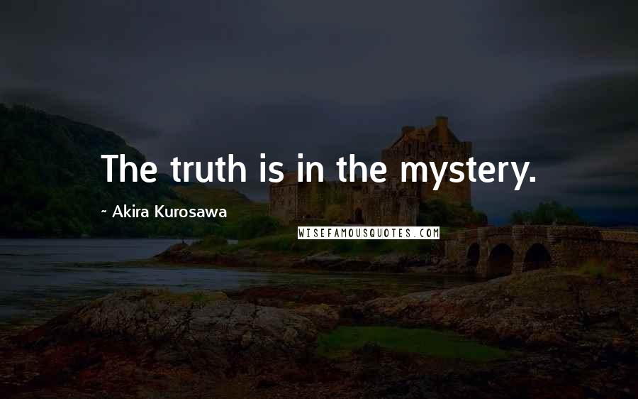 Akira Kurosawa Quotes: The truth is in the mystery.
