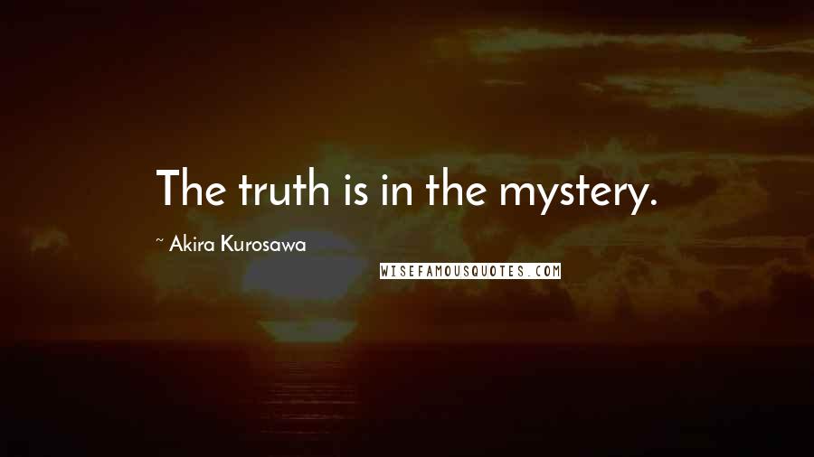 Akira Kurosawa Quotes: The truth is in the mystery.