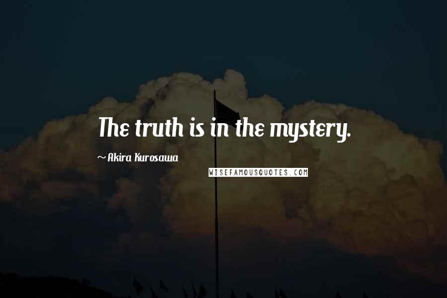 Akira Kurosawa Quotes: The truth is in the mystery.