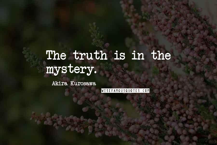Akira Kurosawa Quotes: The truth is in the mystery.