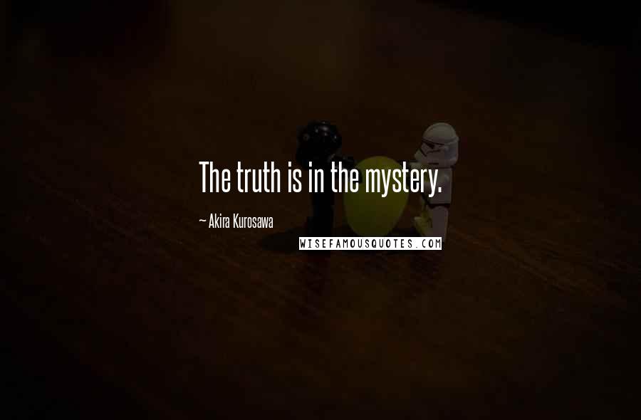 Akira Kurosawa Quotes: The truth is in the mystery.