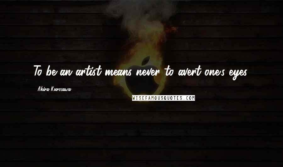 Akira Kurosawa Quotes: To be an artist means never to avert one's eyes.