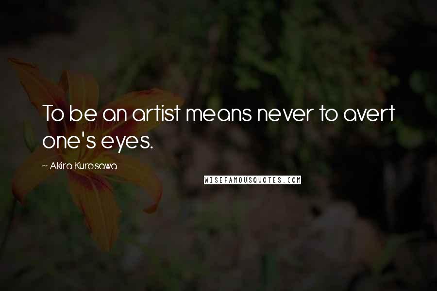 Akira Kurosawa Quotes: To be an artist means never to avert one's eyes.