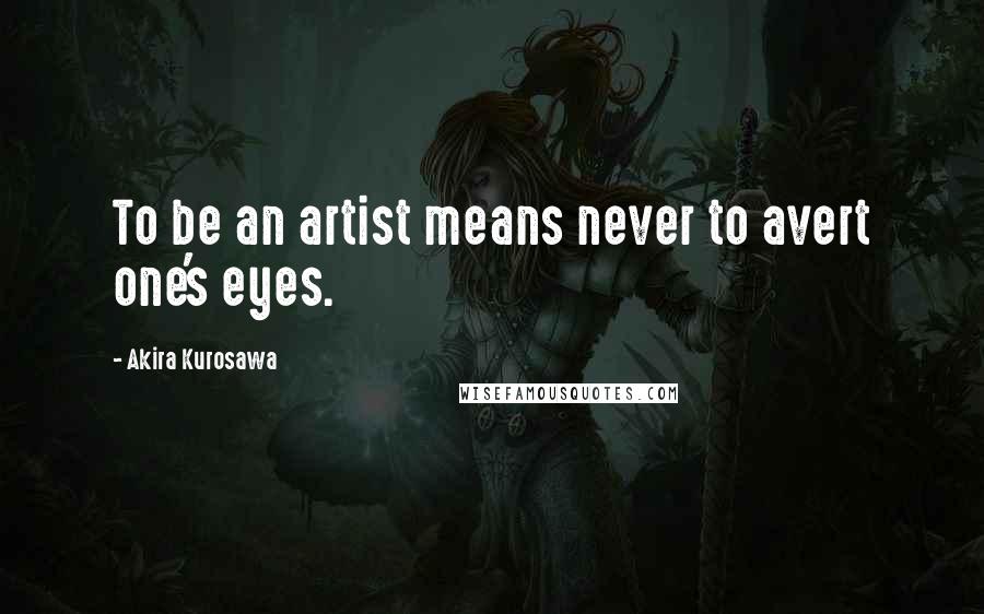 Akira Kurosawa Quotes: To be an artist means never to avert one's eyes.