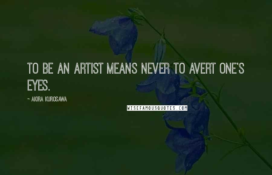 Akira Kurosawa Quotes: To be an artist means never to avert one's eyes.