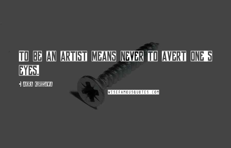 Akira Kurosawa Quotes: To be an artist means never to avert one's eyes.
