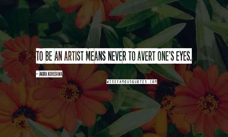Akira Kurosawa Quotes: To be an artist means never to avert one's eyes.
