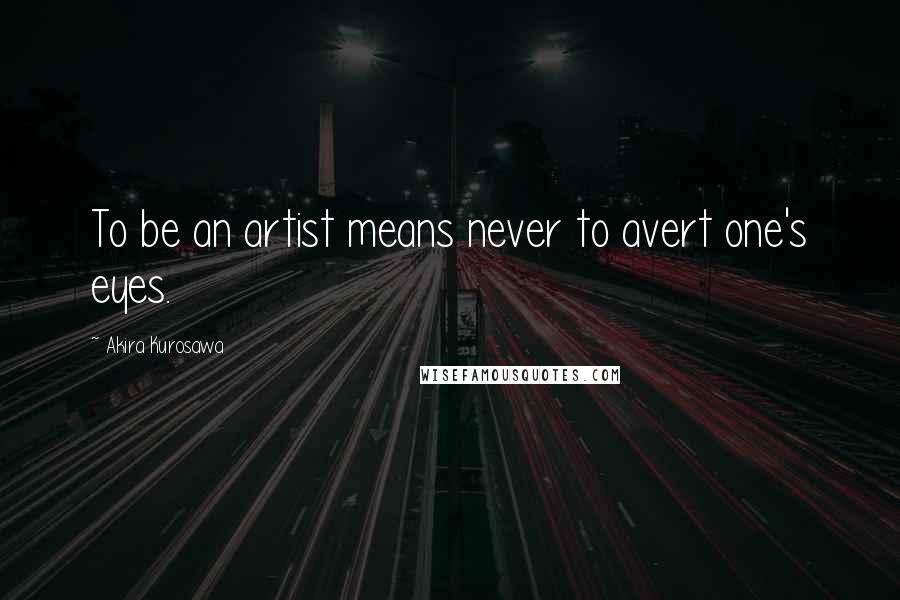 Akira Kurosawa Quotes: To be an artist means never to avert one's eyes.