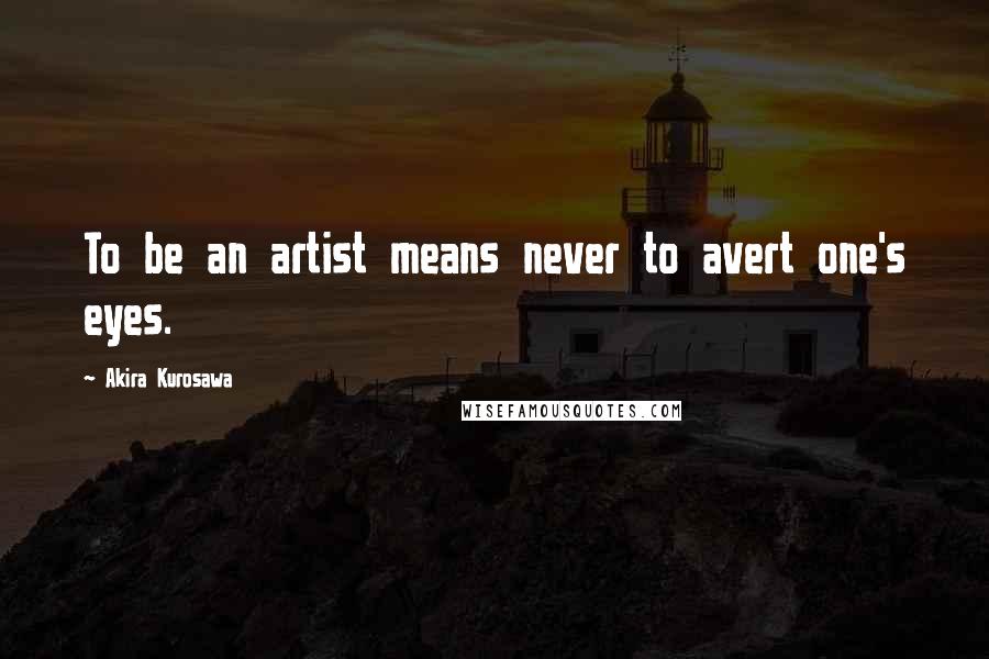 Akira Kurosawa Quotes: To be an artist means never to avert one's eyes.