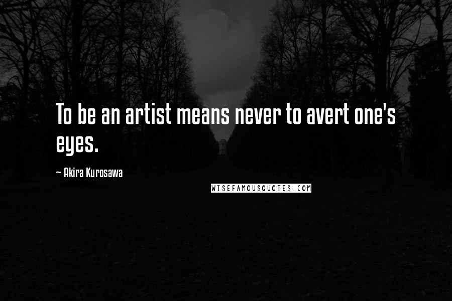 Akira Kurosawa Quotes: To be an artist means never to avert one's eyes.