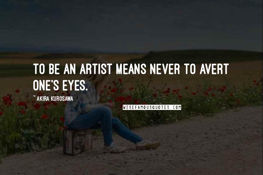 Akira Kurosawa Quotes: To be an artist means never to avert one's eyes.