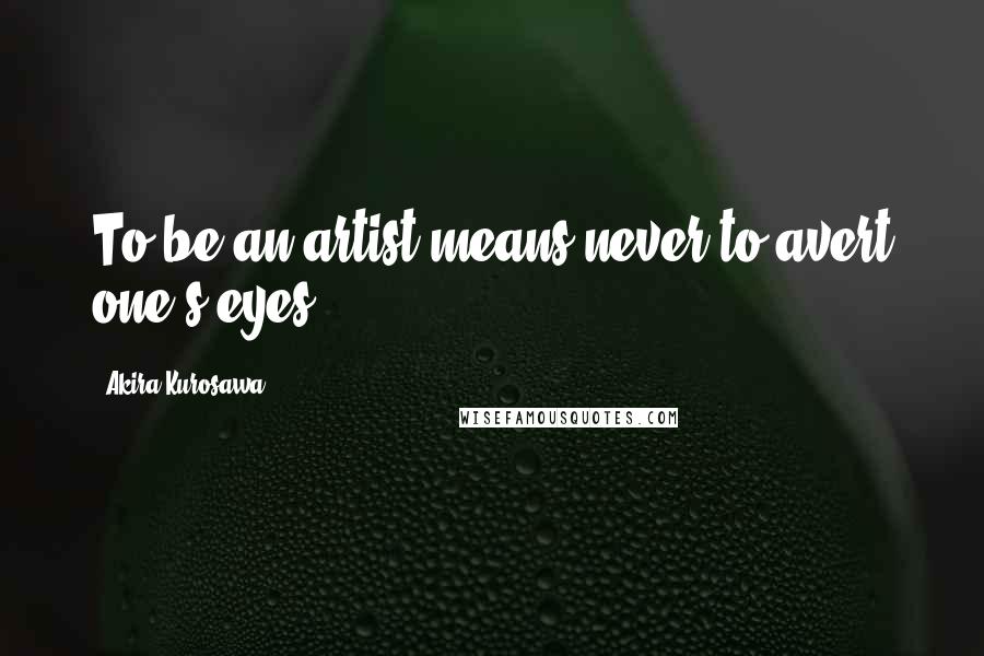 Akira Kurosawa Quotes: To be an artist means never to avert one's eyes.