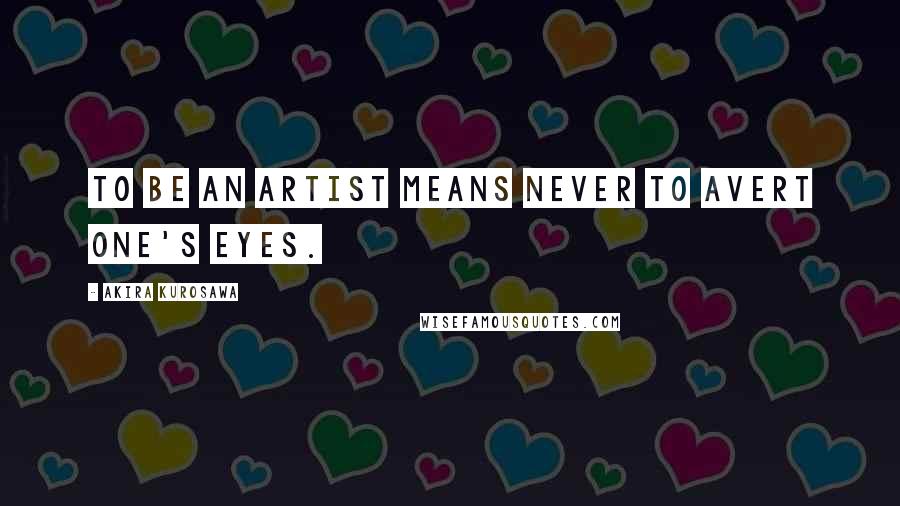 Akira Kurosawa Quotes: To be an artist means never to avert one's eyes.
