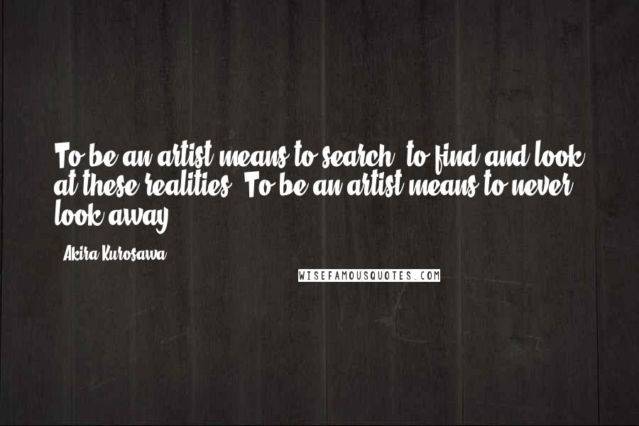 Akira Kurosawa Quotes: To be an artist means to search, to find and look at these realities. To be an artist means to never look away.