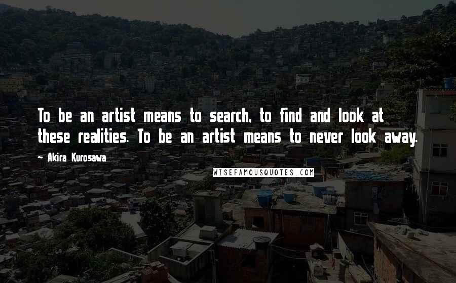 Akira Kurosawa Quotes: To be an artist means to search, to find and look at these realities. To be an artist means to never look away.